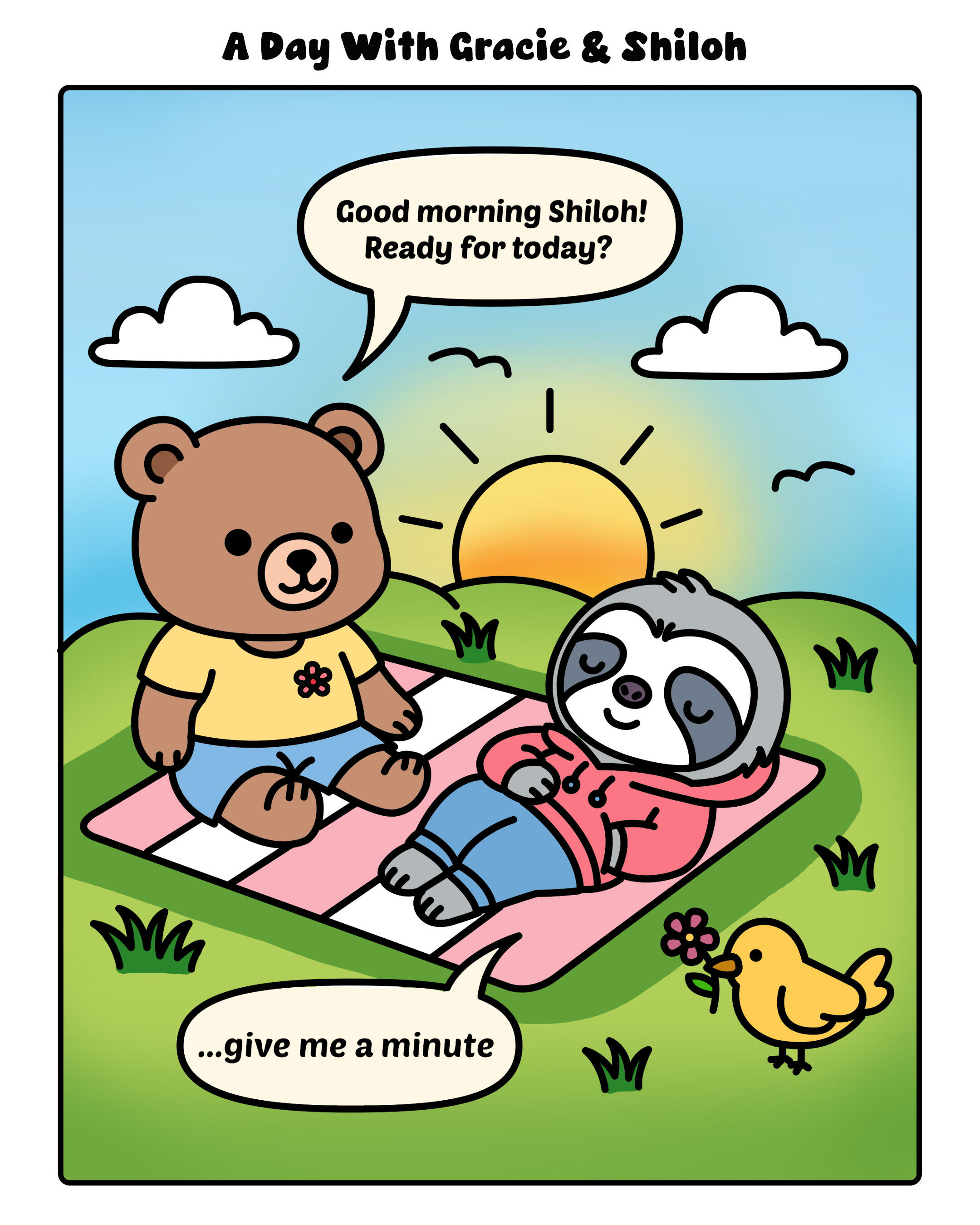 A Day With Gracie and Shiloh A Day With Gracie & Shiloh — a kawaii comic strip by 7th Library. Gracie the bear sits upright on a pink picnic blanket under a morning sunrise and asks 'Good morning Shiloh! Ready for today?' Shiloh the sloth lies relaxed on the blanket and replies '...gi